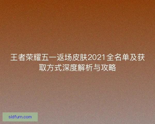 王者荣耀五一返场皮肤2021全名单及获取方式深度解析与攻略