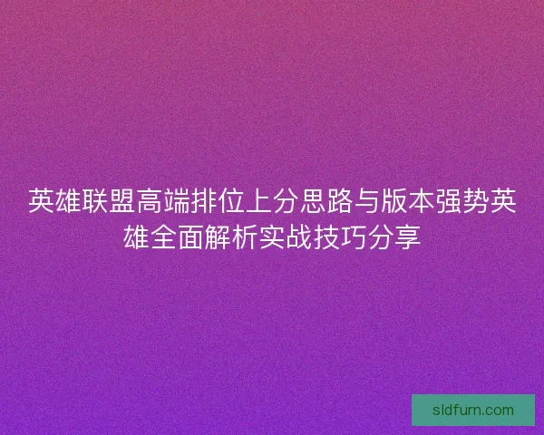 英雄联盟高端排位上分思路与版本强势英雄全面解析实战技巧分享